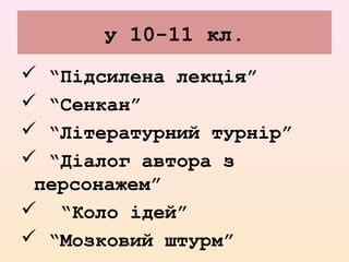 у 10-11 кл.
 “Підсилена лекція”
 “Сенкан”
 “Літературний турнір”
 “Діалог автора з
персонажем”
 “Коло ідей”
 “Мозковий штурм”
 