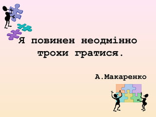 Я повинен неодмінно
трохи гратися.
А.Макаренко
 