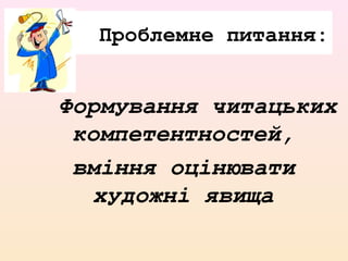 Проблемне питання:
Формування читацьких
компетентностей,
вміння оцінювати
художні явища
 