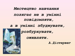 Мистецтво навчання
полягає не в умінні
повідомляти,
а в умінні збуджувати,
розбурхувати,
оживляти.
А.Дістервег
 