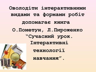 Оволодіти інтерактивними
видами та формами робіт
допомагає книга
О.Пометун, Л.Пироженко
“Сучасний урок.
Інтерактивні
технології
навчання”.
 