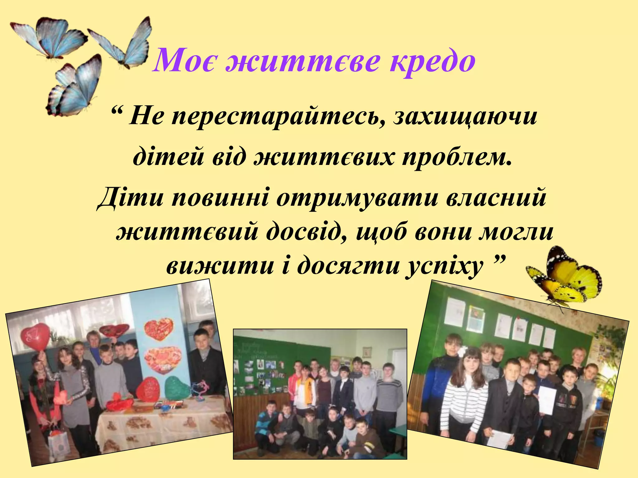 Моє життєве кредо
“ Не перестарайтесь, захищаючи
дітей від життєвих проблем.
Діти повинні отримувати власний
життєвий досвід, щоб вони могли
вижити і досягти успіху ”
 
