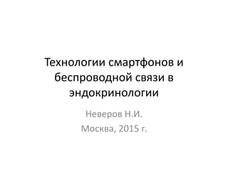 Технологии смартфонов и
беспроводной связи в
эндокринологии
Неверов Н.И.
Москва, 2015 г.
 