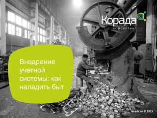 Внедрение
учетной
системы: как
наладить быт
corada.ru © 2015
 