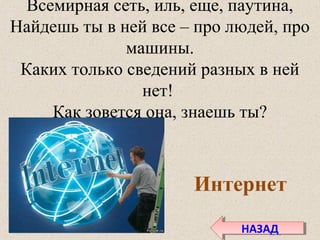 Всемирная сеть, иль, еще, паутина,
Найдешь ты в ней все – про людей, про
машины.
Каких только сведений разных в ней
нет!
Как зовется она, знаешь ты?
Интернет
НАЗАДНАЗАД
 