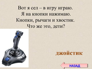 Вот я сел – в игру играю.
Я на кнопки нажимаю.
Кнопки, рычаги и хвостик.
Что же это, дети?
джойстик
НАЗАДНАЗАД
 
