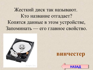 Жесткий диск так называют.
Кто название отгадает?
Копятся данные в этом устройстве,
Запоминать — его главное свойство.
винчестер
НАЗАДНАЗАД
 