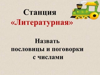 Станция
«Литературная»
Назвать
пословицы и поговорки
с числами
 
