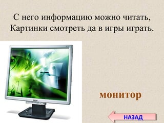 С него информацию можно читать,
Картинки смотреть да в игры играть.
монитор
НАЗАДНАЗАД
 