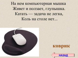 На нем компьютерная мышка
Живет и ползает, глупышка.
Катать — задача не легка,
Коль на столе нет...
коврик
НАЗАДНАЗАД
 