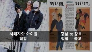 서태지와 아이들 강남 & 강북
힙합 힙합 복고
 