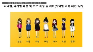 지역별, 국가별 패션 및 외모 특성 및 차이(지역별 교복 패션 1/2)
아동 및 청소년문화 / 김미숙 교수님 – 육조
 