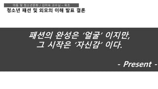 청소년 패션 및 외모의 이해 발표 결론
아동 및 청소년문화 / 김미숙 교수님 – 육조
패션의 완성은 ‘얼굴’ 이지만,
그 시작은 ‘자신감’ 이다.
- Present -
 