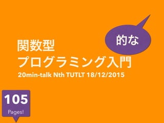 関数型
プログラミング入門
的な
20min-talk Nth TUTLT 18/12/2015
105
Pages!
 
