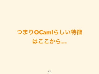 つまりOCamlらしい特徴 
はここから…
103
 