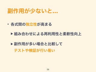副作用が少ないと…
• 各式間の独立性が高まる
▶ 組み合わせによる再利用性と柔軟性向上
▶ 副作用が多い場合と比較して 
テストや検証が行い易い
26
 