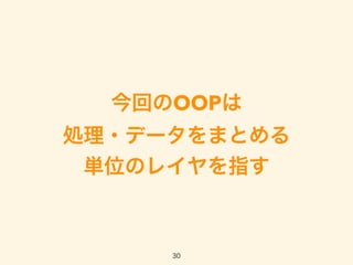 今回のOOPは 
処理・データをまとめる 
単位のレイヤを指す
30
 