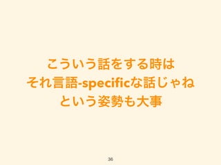 こういう話をする時は
それ言語-speciﬁcな話じゃね
という姿勢も大事
36
 