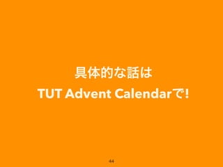 具体的な話は 
TUT Advent Calendarで!
44
 