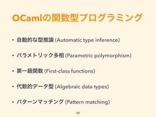 OCamlの関数型プログラミング
• 自動的な型推論 (Automatic type inference)
• パラメトリック多相 (Parametric polymorphism)
• 第一級関数 (First-class functions)
• 代数的データ型 (Algebraic data types)
• パターンマッチング (Pattern matching)
56
 