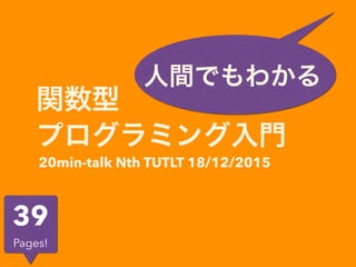 関数型
プログラミング入門
人間でもわかる
20min-talk Nth TUTLT 18/12/2015
39
Pages!
 
