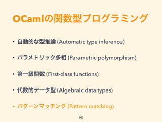 OCamlの関数型プログラミング
• 自動的な型推論 (Automatic type inference)
• パラメトリック多相 (Parametric polymorphism)
• 第一級関数 (First-class functions)
• 代数的データ型 (Algebraic data types)
• パターンマッチング (Pattern matching)
90
 