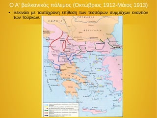 Ο Α‘ βαλκανικός πόλεμος (Οκτώβριος 1912-Μάιος 1913)
● Ξεκινάει με ταυτόχρονη επίθεση των τεσσάρων συμμάχων εναντίον
των Τούρκων.
 