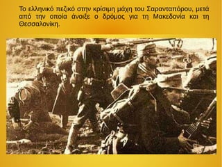 Το ελληνικό πεζικό στην κρίσιμη μάχη του Σαρανταπόρου, μετά
από την οποία άνοιξε ο δρόμος για τη Μακεδονία και τη
Θεσσαλονίκη.
 