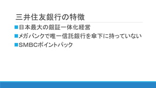 三井住友銀行の特徴
日本最大の銀証一体化経営
メガバンクで唯一信託銀行を傘下に持っていない
ＳＭＢＣポイントパック
 
