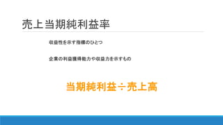 収益性を示す指標のひとつ
企業の利益獲得能力や収益力を示すもの
当期純利益÷売上高
売上当期純利益率
 