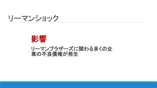 リーマンショック
影響
リーマンブラザーズに関わる多くの企
業の不良債権が発生
 