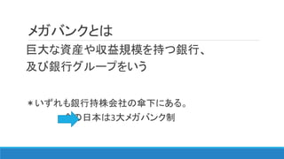 メガバンクとは
巨大な資産や収益規模を持つ銀行、
及び銀行グループをいう
＊いずれも銀行持株会社の傘下にある。
今の日本は3大メガバンク制
 