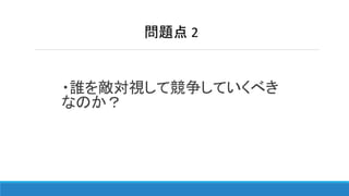 ・誰を敵対視して競争していくべき
なのか？
問題点 2
 
