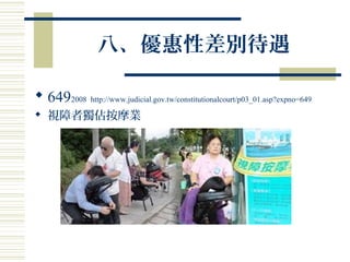 八、優惠性差別待遇
 6492008 http://www.judicial.gov.tw/constitutionalcourt/p03_01.asp?expno=649
 視障者獨佔按摩業
 