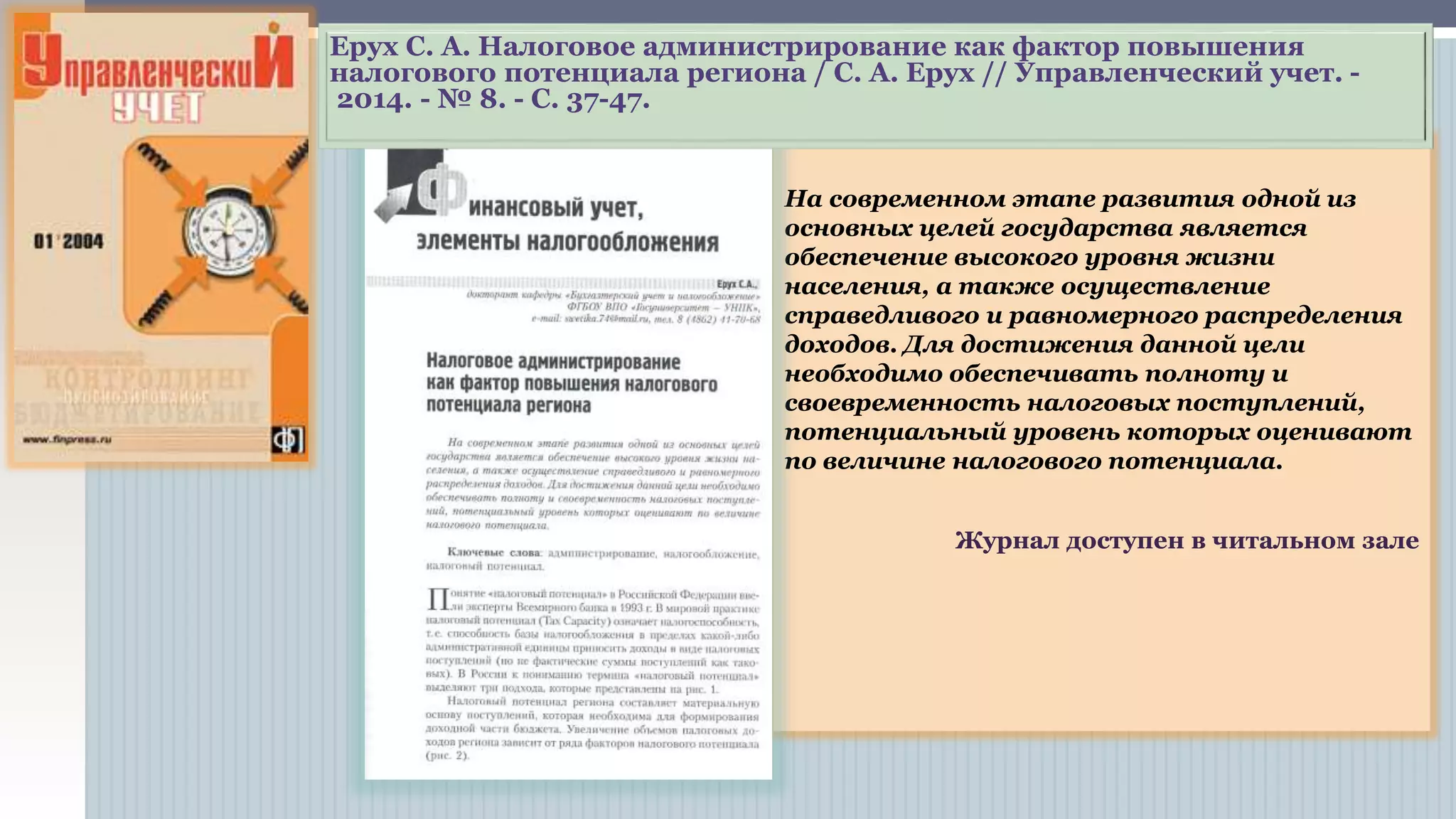 На современном этапе развития одной из
основных целей государства является
обеспечение высокого уровня жизни
населения, а также осуществление
справедливого и равномерного распределения
доходов. Для достижения данной цели
необходимо обеспечивать полноту и
своевременность налоговых поступлений,
потенциальный уровень которых оценивают
по величине налогового потенциала.
Журнал доступен в читальном зале
Ерух С. А. Налоговое администрирование как фактор повышения
налогового потенциала региона / С. А. Ерух // Управленческий учет. -
2014. - № 8. - С. 37-47.
 