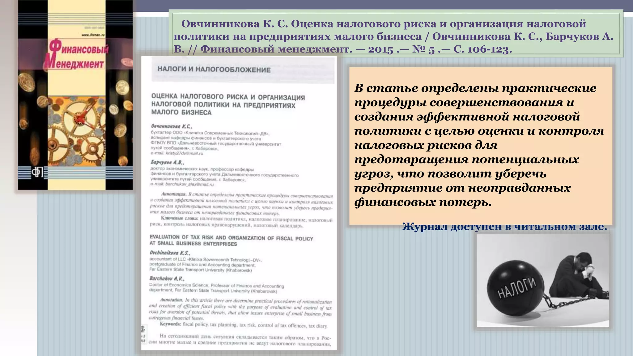 В статье определены практические
процедуры совершенствования и
создания эффективной налоговой
политики с целью оценки и
контроля налоговых рисков для
предотвращения потенциальных
угроз, что позволит уберечь
предприятие от неоправданных
финансовых потерь.
Журнал доступен в читальном зале.
Овчинникова К. С. Оценка налогового риска и организация налоговой
политики на предприятиях малого бизнеса / Овчинникова К. С., Барчуков А.
В. // Финансовый менеджмент. — 2015 .— № 5 .— С. 106-123.
 