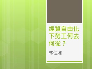 經貿自由化
下勞工何去
何從？
林佳和
 