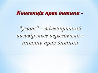 Конвенція прав дитини -Конвенція прав дитини -
““угода” – міжнароднийугода” – міжнародний
договір між державами здоговір між державами з
питань прав дитинипитань прав дитини
 