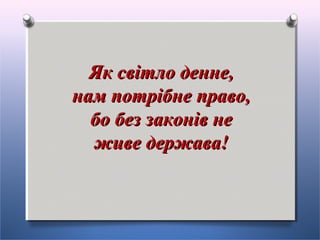 Як світло денне,Як світло денне,
нам потрібне право,нам потрібне право,
бо без законів небо без законів не
живе держава!живе держава!
 