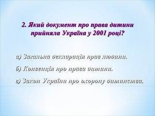 2. Який документ про права дитини2. Який документ про права дитини
прийняла Україна у 2001 роціприйняла Україна у 2001 році??
а) Загальна декларація прав людини.а) Загальна декларація прав людини.
б) Конвенція про права дитини.б) Конвенція про права дитини.
в) Закон України про охорону дитинства.в) Закон України про охорону дитинства.
 