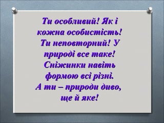 Ти особливий! Як іТи особливий! Як і
кожна особистість!кожна особистість!
Ти неповторний! УТи неповторний! У
природі все таке!природі все таке!
Сніжинки навітьСніжинки навіть
формою всі різні.формою всі різні.
А ти – природи диво,А ти – природи диво,
ще й яке!ще й яке!
 