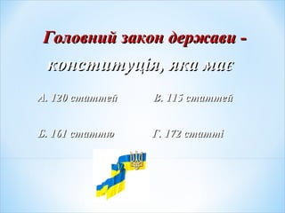 Головний закон держави -Головний закон держави -
конституція, яка маєконституція, яка має
А. 120 статтей В. 115 статтейА. 120 статтей В. 115 статтей
Б. 161 статтюБ. 161 статтю Г. 172 статтіГ. 172 статті
 