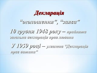 ДеклараціяДекларація
““оголошення”, “заява”оголошення”, “заява”
10 грудня 1948 року –10 грудня 1948 року – прийнятаприйнята
загальна декларація прав людинизагальна декларація прав людини
У 1959 році –У 1959 році – ухвалена “Деклараціяухвалена “Декларація
прав дитини”прав дитини”
 