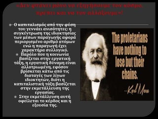  Ο καπιταλισμός από την φύση
του γεννάει ανισότητες: η
συγκέντρωση της ιδιοκτησίας
των μέσων παραγωγής αφορά
περιορισμένο αριθμό ατόμων
ενώ η παραγωγή έχει
χαρακτήρα συλλογικό.
 Παρόλο που η κοινωνία
βασίζεται στην εργατική
τάξη, η εργατική δύναμη είναι
αλλοτριωμένη, εφόσον
βρίσκεται κάτω από τις
διαταγές των λίγων
ιδιοκτητών, διότι η
καπιταλιστική τάξη βασίζεται
στην εκμετάλλευση της
εργασίας.
 Στην εκμετάλλευση αυτή
οφείλεται το κέρδος και η
εξουσία της.
 