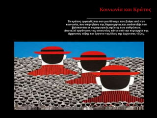 Το κράτος εμφανίζεται σαν μια δύναμη που βγήκε από την
κοινωνία, που στην βάση της δημιουργίας και ανάπτυξής του
βρίσκονται οι παραγωγικές σχέσεις των ανθρώπων.
Αποτελεί οργάνωση της κοινωνίας κάτω από την κυριαρχία της
άρχουσας τάξης και όργανο της ίδιας της άρχουσας τάξης.
 