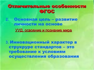 Отличительные особенностиОтличительные особенности
ФГОСФГОС
2. Основная цель – развитие
личности на основе
УУД, освоение и познание мираУУД, освоение и познание мира
3. Инновационный характер в
струкруре стандартов – это
требование к условиям
осуществления образования
 