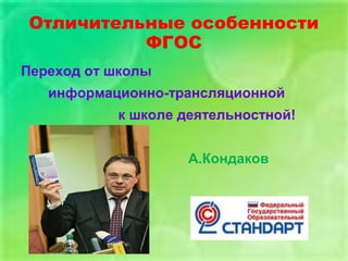 Отличительные особенности
ФГОС
Переход от школы
информационно-трансляционной
к школе деятельностной!
А.Кондаков
 