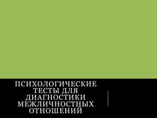 ПСИХОЛОГИЧЕСКИЕ
ТЕСТЫ ДЛЯ
ДИАГНОСТИКИ
МЕЖЛИЧНОСТНЫХ
ОТНОШЕНИЙ
 
