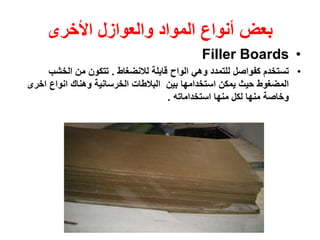 ‫بعض‬‫والعوازل‬ ‫المواد‬ ‫أنواع‬‫األخرى‬
•Filler Boards
•‫لالنضغاط‬ ‫قابلة‬ ‫الواح‬ ‫وهي‬ ‫للتمدد‬ ‫كفواصل‬ ‫تستخدم‬.‫الخشب‬ ‫من‬ ‫تتكون‬
‫اخ‬ ‫انواع‬ ‫وهناك‬ ‫الخرسانية‬ ‫البالطات‬ ‫بين‬ ‫استخدامها‬ ‫يمكن‬ ‫حيث‬ ‫المضغوط‬‫رى‬
‫استخداماته‬ ‫منها‬ ‫لكل‬ ‫منها‬ ‫وخاصة‬.
 