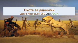 Охота	за	данными	
Денис	Афанасьев,	CEO	CleverDATA	
 